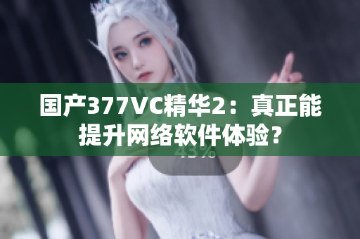 国产377VC精华2：真正能提升网络软件体验？