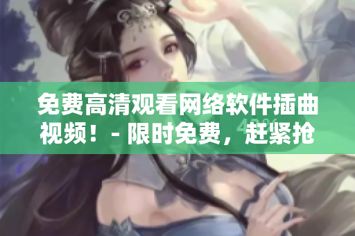 免费高清观看网络软件插曲视频！- 限时免费，赶紧抢购