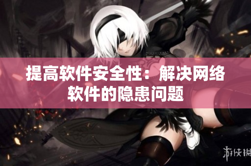 提高软件安全性：解决网络软件的隐患问题