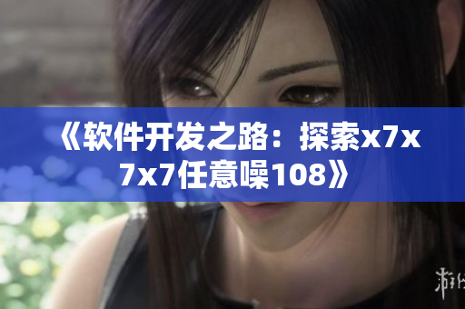 《软件开发之路：探索x7x7x7任意噪108》