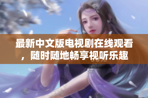 最新中文版电视剧在线观看，随时随地畅享视听乐趣