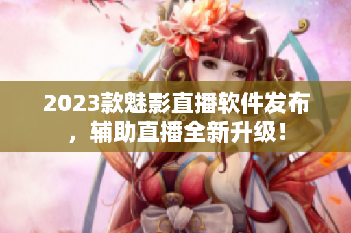 2023款魅影直播软件发布，辅助直播全新升级！