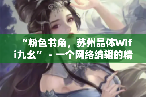 “粉色书角，苏州晶体Wifi九幺” - 一个网络编辑的精彩探索