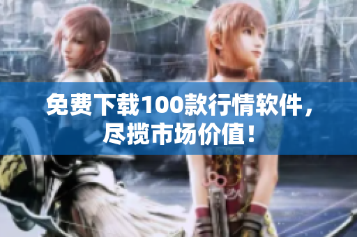 免费下载100款行情软件，尽揽市场价值！