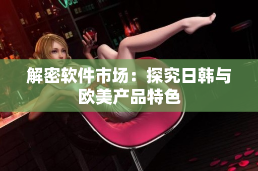 解密软件市场：探究日韩与欧美产品特色