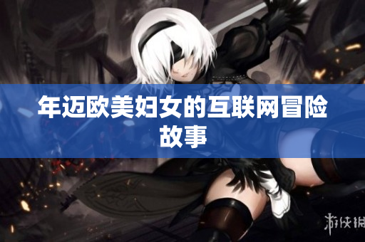 年迈欧美妇女的互联网冒险故事