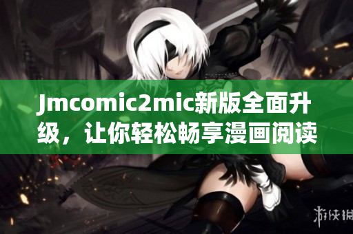 Jmcomic2mic新版全面升级，让你轻松畅享漫画阅读！
