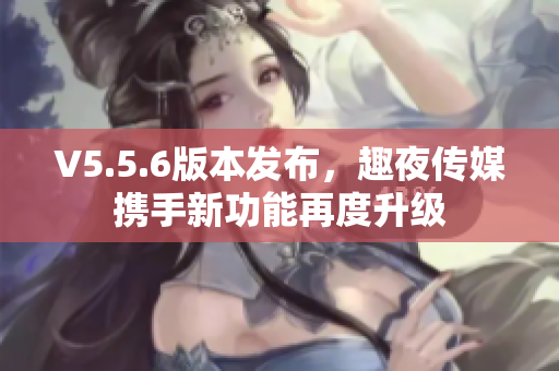 V5.5.6版本发布，趣夜传媒携手新功能再度升级