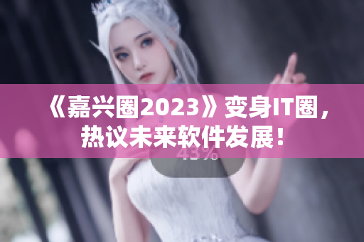 《嘉兴圈2023》变身IT圈，热议未来软件发展！