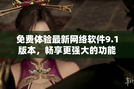 免费体验最新网络软件9.1版本，畅享更强大的功能