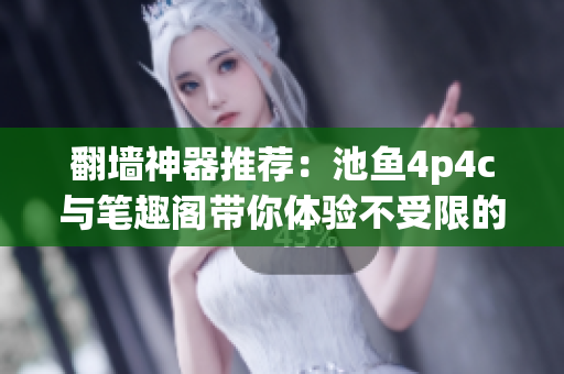 翻墙神器推荐：池鱼4p4c与笔趣阁带你体验不受限的网络世界