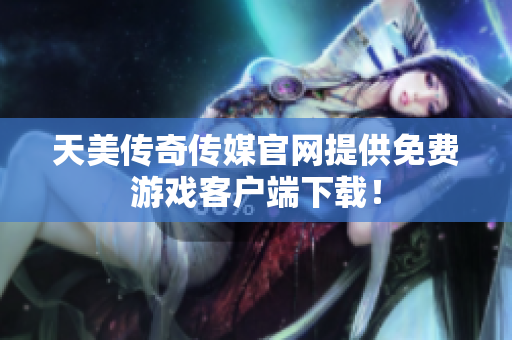 天美传奇传媒官网提供免费游戏客户端下载！