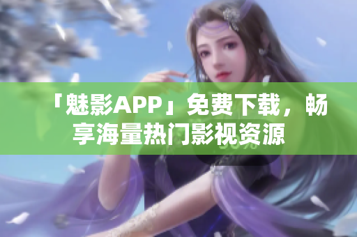 「魅影APP」免费下载，畅享海量热门影视资源