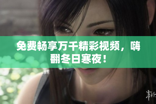 免费畅享万千精彩视频，嗨翻冬日寒夜！