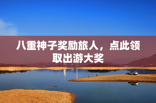 八重神子奖励旅人，点此领取出游大奖
