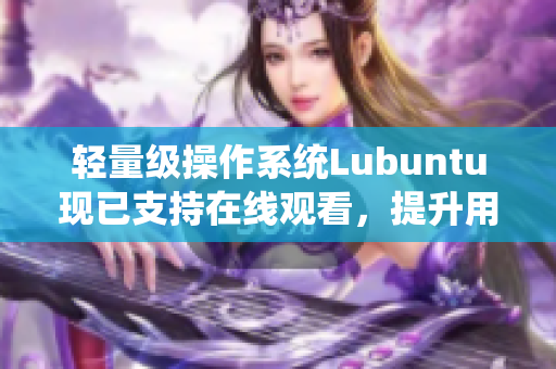 轻量级操作系统Lubuntu现已支持在线观看，提升用户使用体验