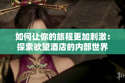 如何让你的旅程更加刺激：探索欲望酒店的内部世界