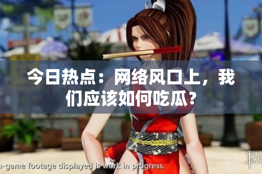 今日热点：网络风口上，我们应该如何吃瓜？