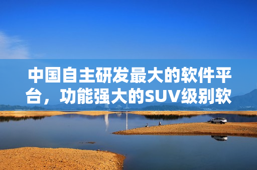 中国自主研发最大的软件平台，功能强大的SUV级别软件介绍