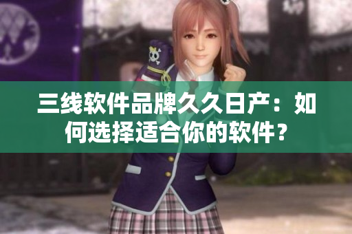 三线软件品牌久久日产：如何选择适合你的软件？