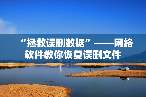 “拯救误删数据”——网络软件教你恢复误删文件