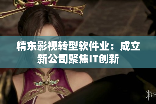 精东影视转型软件业：成立新公司聚焦IT创新
