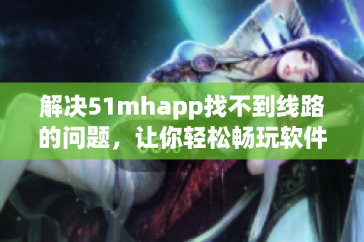 解决51mhapp找不到线路的问题，让你轻松畅玩软件