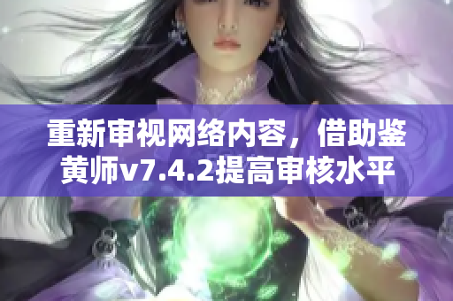 重新审视网络内容，借助鉴黄师v7.4.2提高审核水平