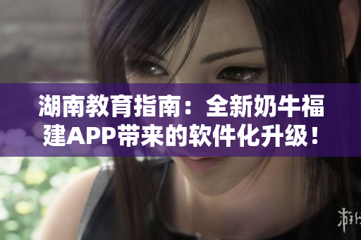 湖南教育指南：全新奶牛福建APP带来的软件化升级！