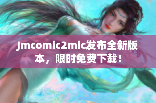 Jmcomic2mic发布全新版本，限时免费下载！