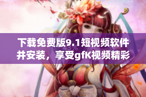 下载免费版9.1短视频软件并安装，享受gfK视频精彩内容