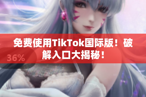 免费使用TikTok国际版！破解入口大揭秘！