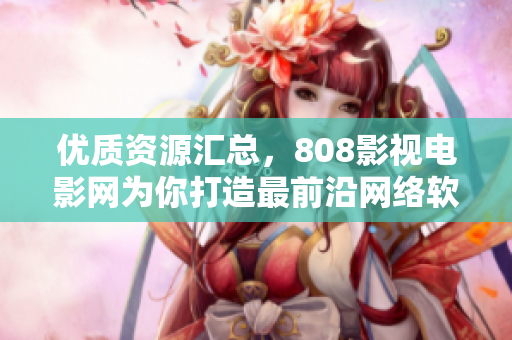 优质资源汇总，808影视电影网为你打造最前沿网络软件文章