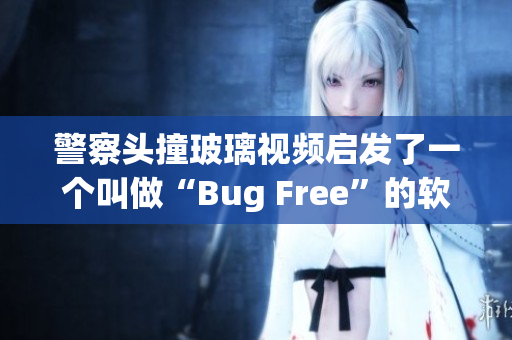 警察头撞玻璃视频启发了一个叫做“Bug Free”的软件？