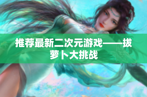 推荐最新二次元游戏——拔萝卜大挑战