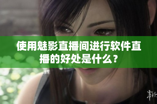 使用魅影直播间进行软件直播的好处是什么？