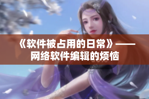 《软件被占用的日常》——网络软件编辑的烦恼