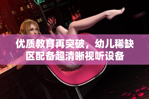 优质教育再突破，幼儿稀缺区配备超清晰视听设备