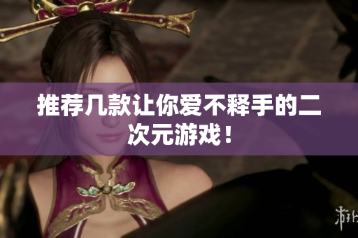 推荐几款让你爱不释手的二次元游戏！