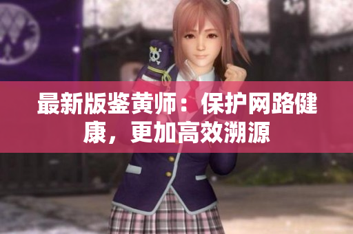 最新版鉴黄师：保护网路健康，更加高效溯源