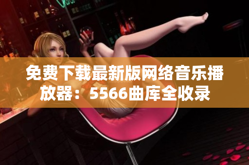 免费下载最新版网络音乐播放器：5566曲库全收录