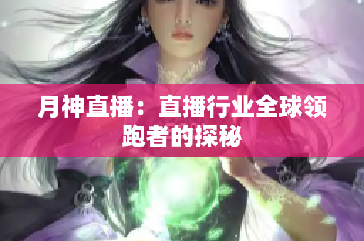 月神直播：直播行业全球领跑者的探秘