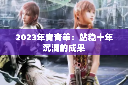 2023年青青莘：站稳十年沉淀的成果