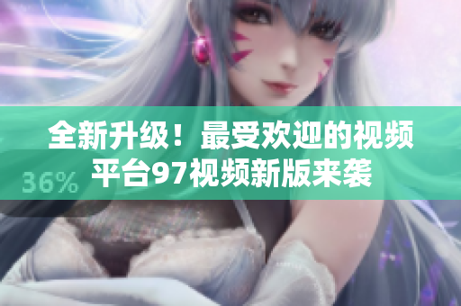 全新升级！最受欢迎的视频平台97视频新版来袭