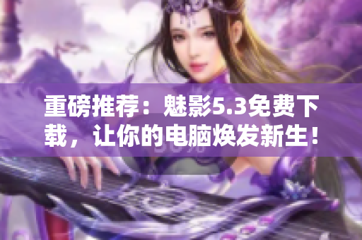 重磅推荐：魅影5.3免费下载，让你的电脑焕发新生！