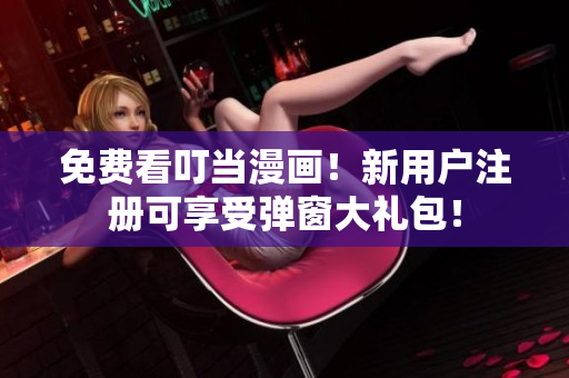 免费看叮当漫画！新用户注册可享受弹窗大礼包！