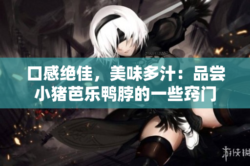 口感绝佳，美味多汁：品尝小猪芭乐鸭脖的一些窍门