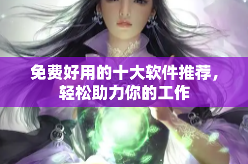 免费好用的十大软件推荐，轻松助力你的工作