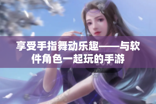 享受手指舞动乐趣——与软件角色一起玩的手游