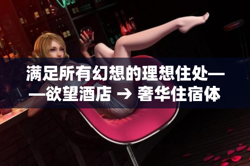 满足所有幻想的理想住处——欲望酒店 → 奢华住宿体验：欲望酒店满足你的所有欲望